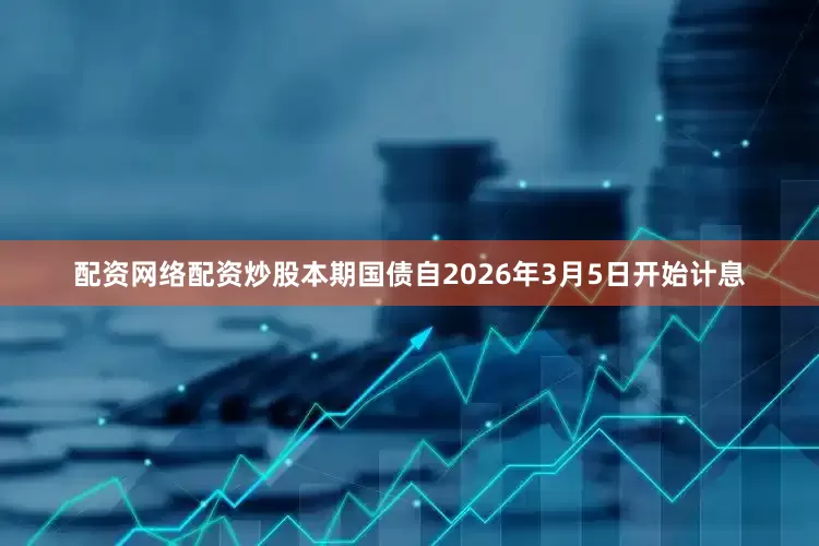 配资网络配资炒股本期国债自2026年3月5日开始计息