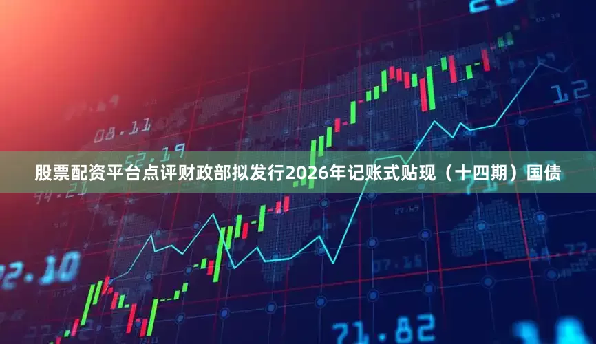 股票配资平台点评财政部拟发行2026年记账式贴现（十四期）国债